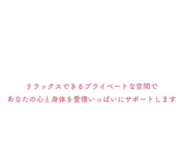 リラックスできるプライベートな空間であなたの心と身体を愛情いっぱいにサポートします